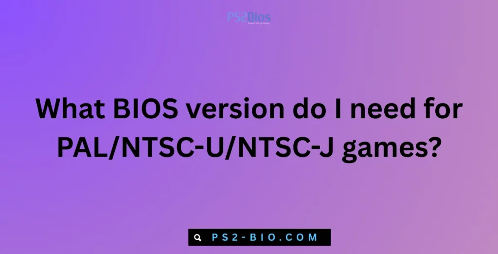 What BIOS version do I need for PALNTSC-UNTSC-J games